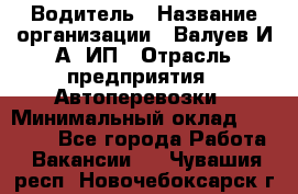 Водитель › Название организации ­ Валуев И.А, ИП › Отрасль предприятия ­ Автоперевозки › Минимальный оклад ­ 35 000 - Все города Работа » Вакансии   . Чувашия респ.,Новочебоксарск г.